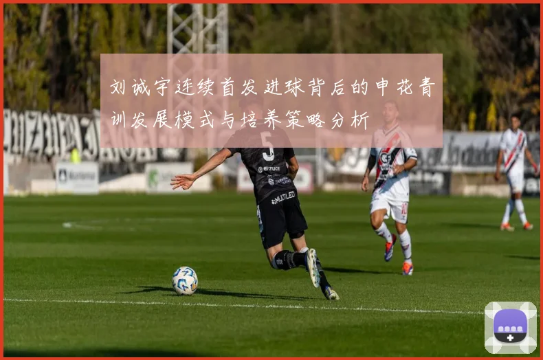 刘诚宇连续首发进球背后的申花青训发展模式与培养策略分析