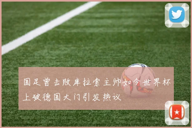 国足曾击败库拉索主帅如今世界杯上破德国大门引发热议