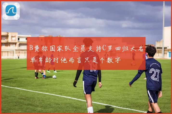 B费称国家队全员支持C罗回归大名单年龄对他而言只是个数字