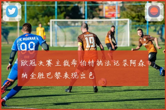 欧冠决赛主裁希伯特执法记录阿森纳全胜巴黎表现出色