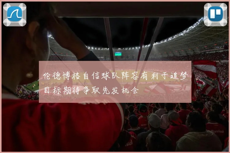 伦德博格自信球队阵容有利于追梦目标期待争取先发机会