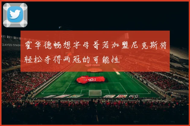 霍华德畅想字母哥若加盟尼克斯将轻松夺得两冠的可能性