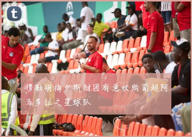 穆勒胡梅尔斯财团有意收购葡超阿马多拉之星球队