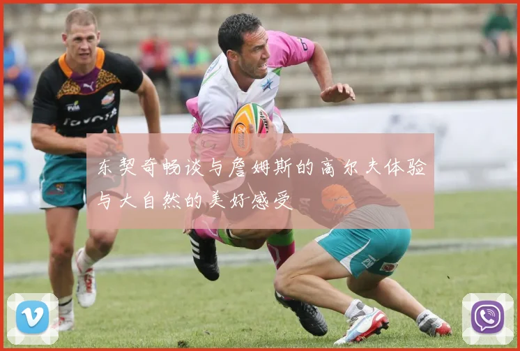 东契奇畅谈与詹姆斯的高尔夫体验与大自然的美好感受
