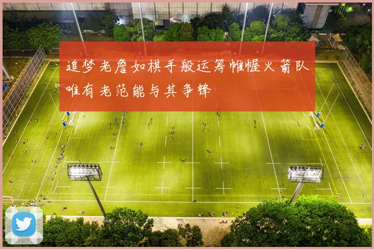追梦老詹如棋手般运筹帷幄火箭队唯有老范能与其争锋