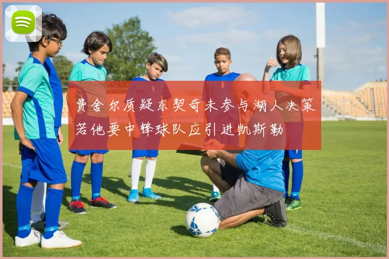 费舍尔质疑东契奇未参与湖人决策若他要中锋球队应引进凯斯勒