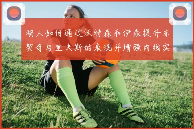 湖人如何通过沃特森和伊森提升东契奇与里夫斯的表现并增强内线实力