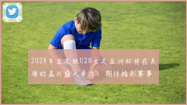 2028年亚足联U20女足亚洲杯将在美丽的嘉兴盛大举办，期待精彩赛事来临
