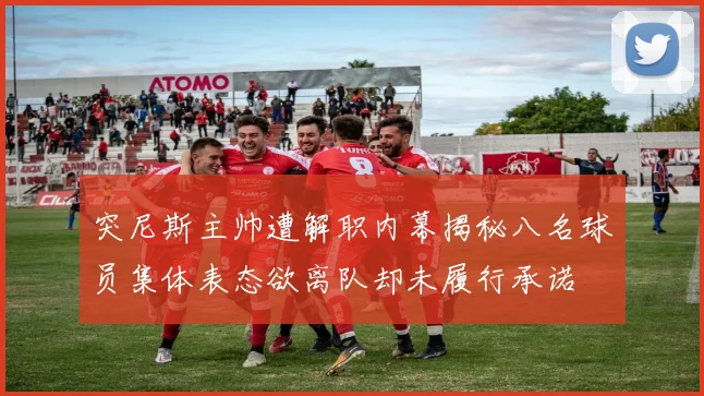 突尼斯主帅遭解职内幕揭秘八名球员集体表态欲离队却未履行承诺