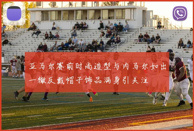 亚马尔赛前时尚造型与内马尔如出一辙反戴帽子饰品满身引关注