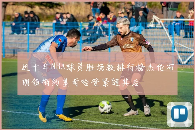 近十年NBA球员胜场数排行榜杰伦布朗领衔约基奇哈登紧随其后