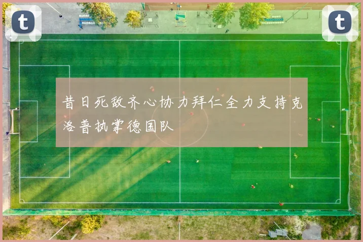 昔日死敌齐心协力拜仁全力支持克洛普执掌德国队