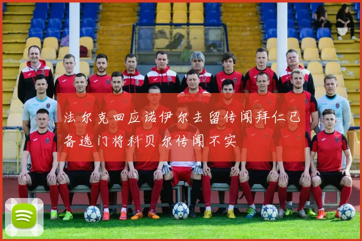 法尔克回应诺伊尔去留传闻拜仁已备选门将科贝尔传闻不实