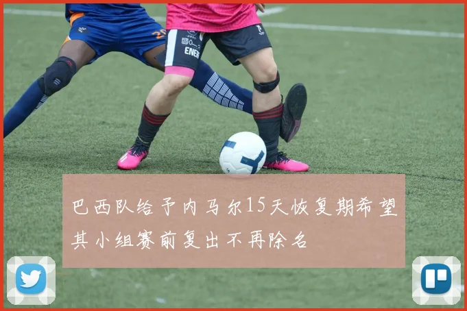 巴西队给予内马尔15天恢复期希望其小组赛前复出不再除名