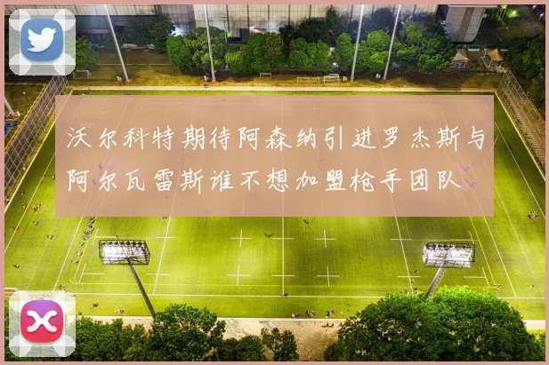 沃尔科特期待阿森纳引进罗杰斯与阿尔瓦雷斯谁不想加盟枪手团队