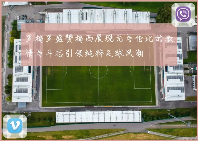 罗梅罗盛赞梅西展现无与伦比的激情与斗志引领纯粹足球风潮