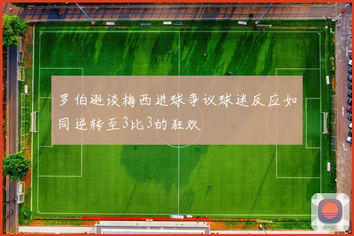 罗伯逊谈梅西进球争议球迷反应如同逆转至3比3的狂欢