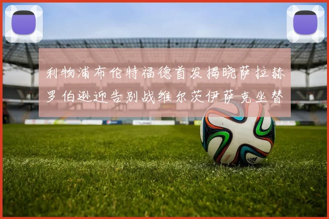 利物浦布伦特福德首发揭晓萨拉赫罗伯逊迎告别战维尔茨伊萨克坐替补席