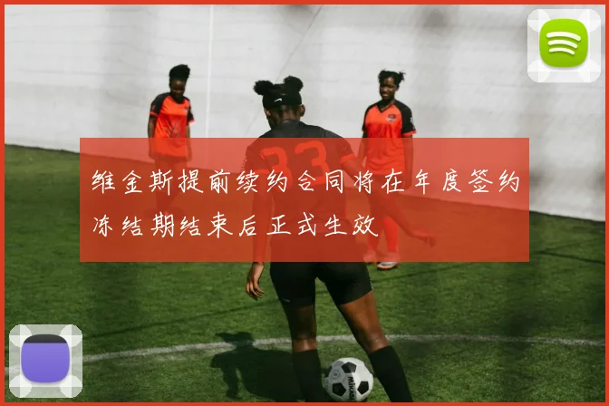 维金斯提前续约合同将在年度签约冻结期结束后正式生效
