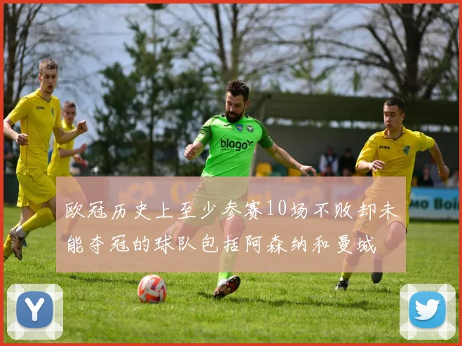 欧冠历史上至少参赛10场不败却未能夺冠的球队包括阿森纳和曼城