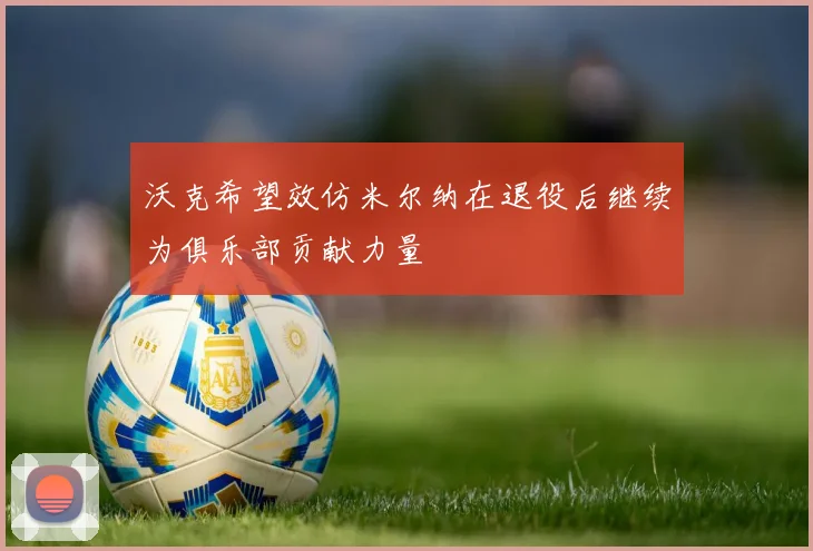 沃克希望效仿米尔纳在退役后继续为俱乐部贡献力量