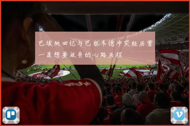 巴埃纳回忆与巴尔韦德冲突经历曾一度想要放弃的心路历程