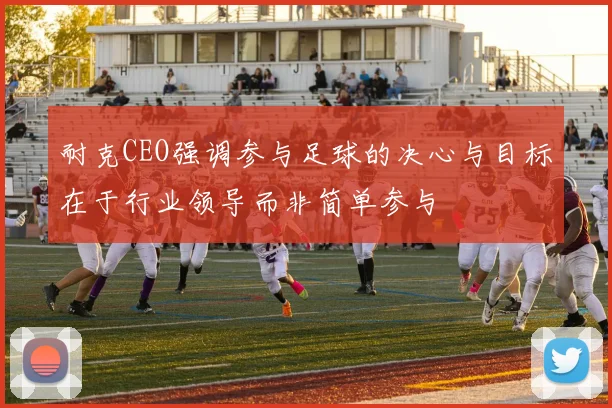 耐克CEO强调参与足球的决心与目标在于行业领导而非简单参与