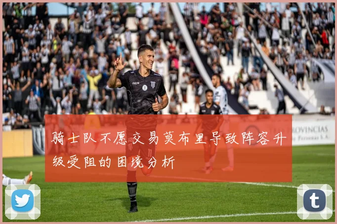骑士队不愿交易莫布里导致阵容升级受阻的困境分析