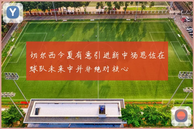 切尔西今夏有意引进新中场恩佐在球队未来中并非绝对核心