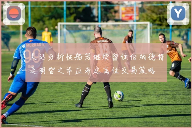 美记分析快船若继续留住伦纳德将是明智之举应考虑高位交易策略