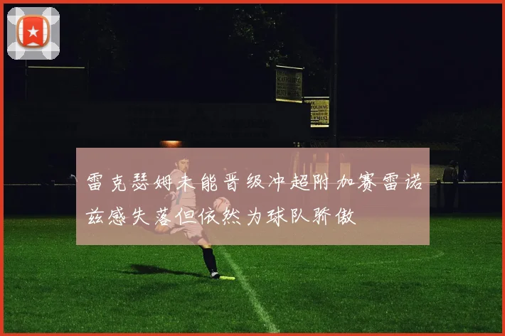 雷克瑟姆未能晋级冲超附加赛雷诺兹感失落但依然为球队骄傲