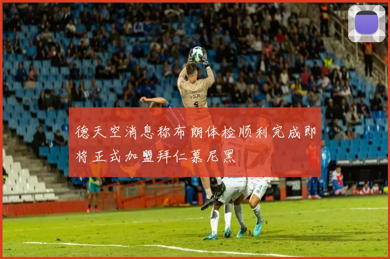德天空消息称布朗体检顺利完成即将正式加盟拜仁慕尼黑