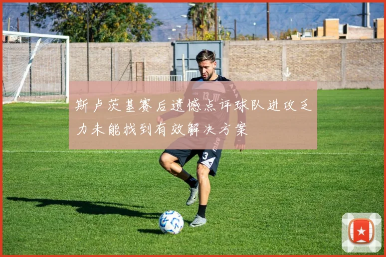 斯卢茨基赛后遗憾点评球队进攻乏力未能找到有效解决方案