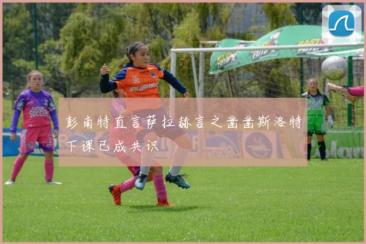 彭南特直言萨拉赫言之凿凿斯洛特下课已成共识
